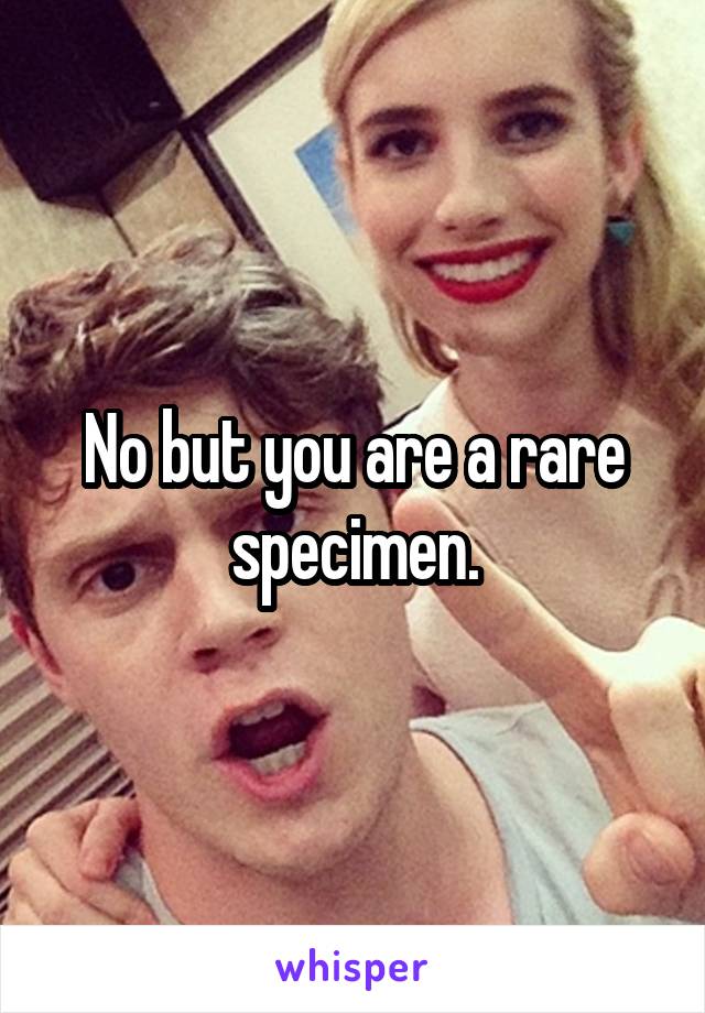 No but you are a rare specimen.