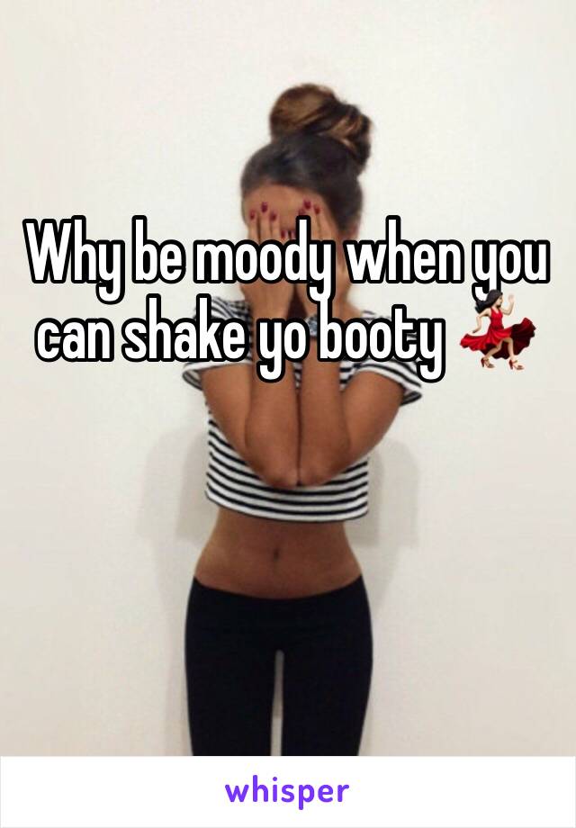 Why be moody when you can shake yo booty 💃🏻