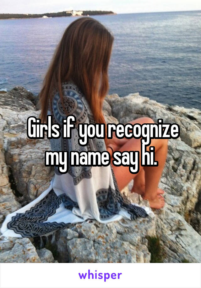  Girls if you recognize my name say hi.