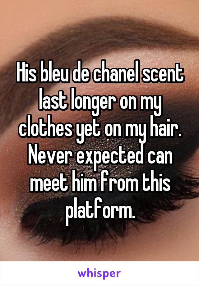 His bleu de chanel scent last longer on my clothes yet on my hair. Never expected can meet him from this platform.