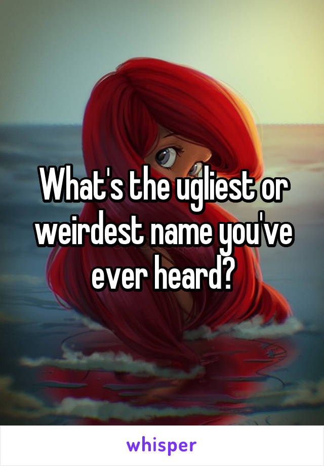 What's the ugliest or weirdest name you've ever heard?