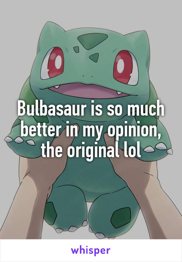 Bulbasaur is so much better in my opinion, the original lol