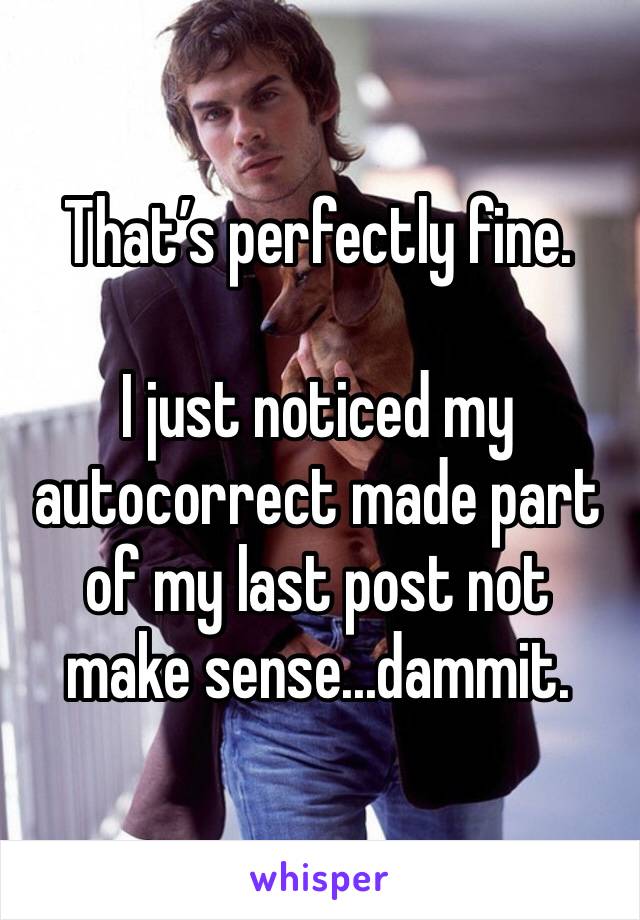 That’s perfectly fine. 

I just noticed my autocorrect made part of my last post not make sense...dammit. 