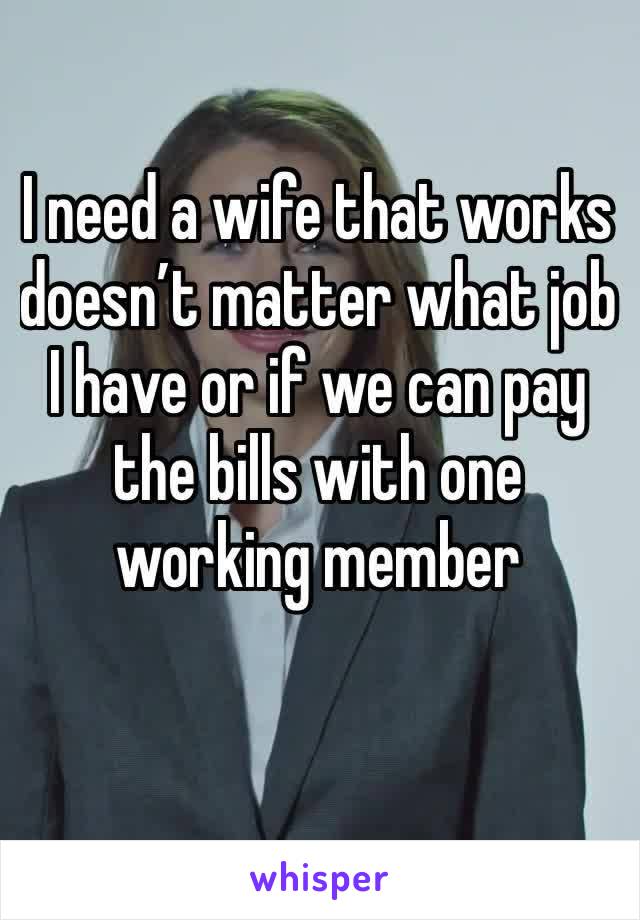 I need a wife that works doesn’t matter what job I have or if we can pay the bills with one working member