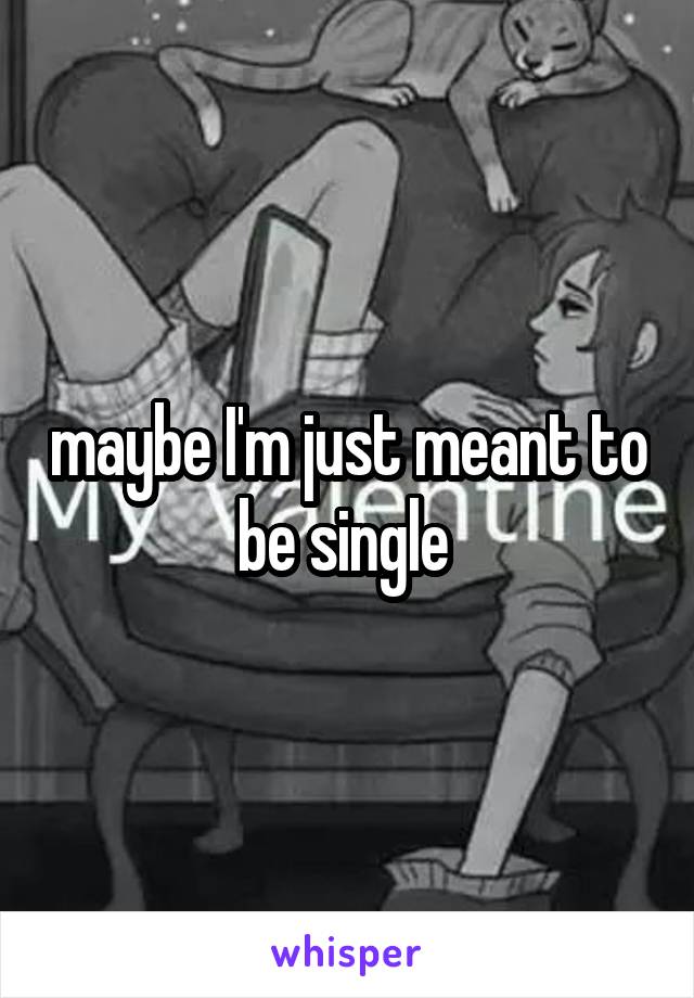 maybe I'm just meant to be single 