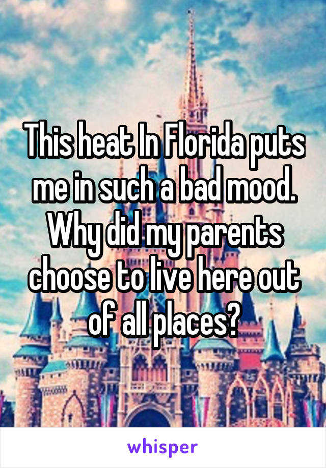 This heat In Florida puts me in such a bad mood. Why did my parents choose to live here out of all places?