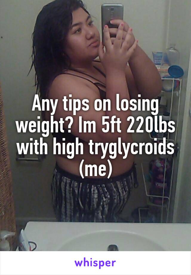 Any tips on losing weight? Im 5ft 220lbs with high tryglycroids (me)