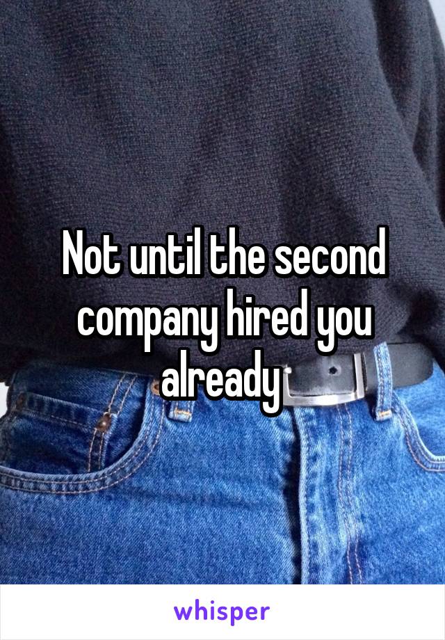 Not until the second company hired you already 