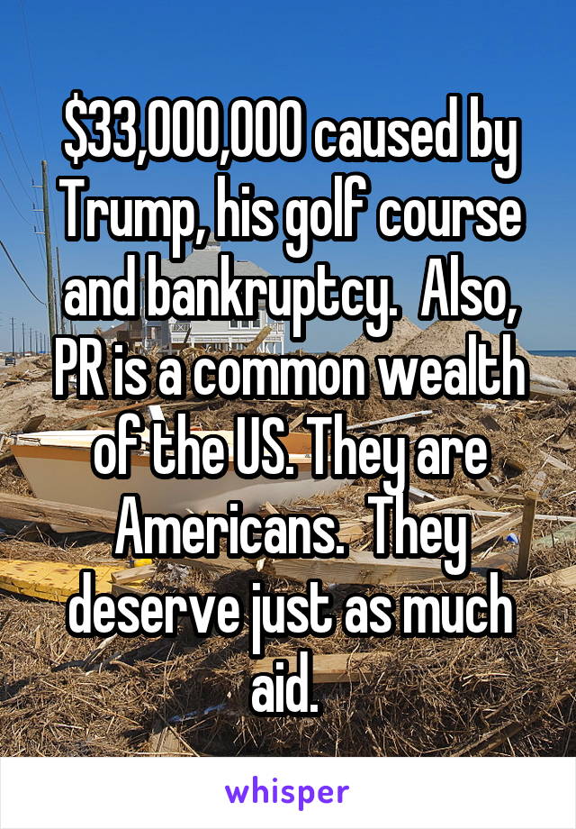 $33,000,000 caused by Trump, his golf course and bankruptcy.  Also, PR is a common wealth of the US. They are Americans.  They deserve just as much aid. 