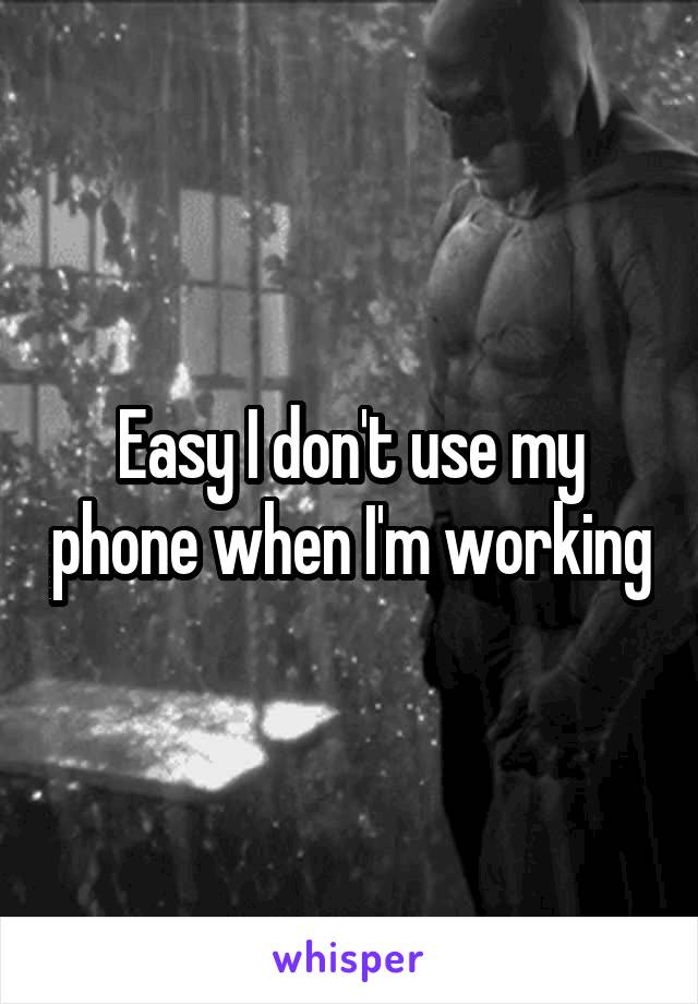 Easy I don't use my phone when I'm working