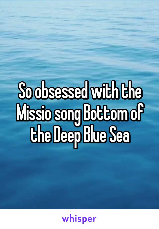 So obsessed with the Missio song Bottom of the Deep Blue Sea