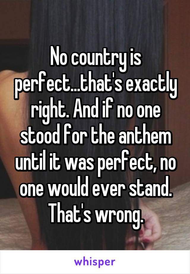 No country is perfect...that's exactly right. And if no one stood for the anthem until it was perfect, no one would ever stand. That's wrong.