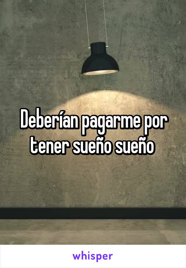 Deberían pagarme por tener sueño sueño 