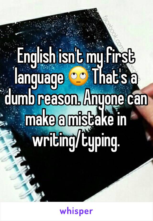 English isn't my first language 🙄 That's a dumb reason. Anyone can make a mistake in writing/typing. 