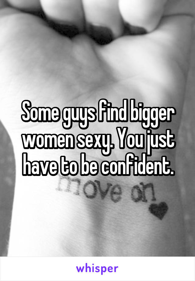 Some guys find bigger women sexy. You just have to be confident.