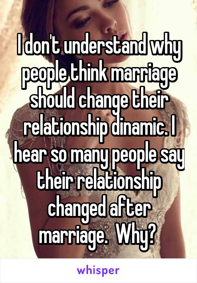 I don't understand why people think marriage should change their relationship dinamic. I hear so many people say their relationship changed after marriage.  Why? 