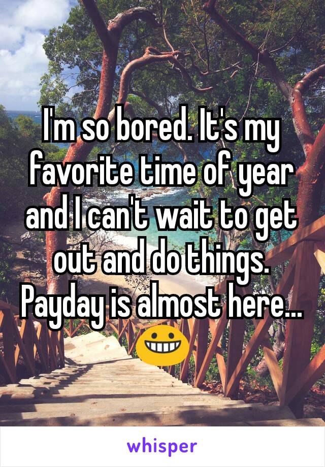 I'm so bored. It's my favorite time of year and I can't wait to get out and do things. Payday is almost here... 😀