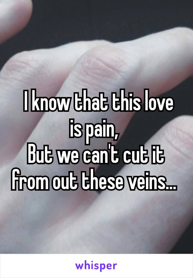  I know that this love is pain, 
But we can't cut it from out these veins... 