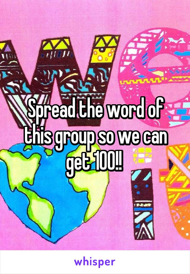 Spread the word of this group so we can get 100!! 