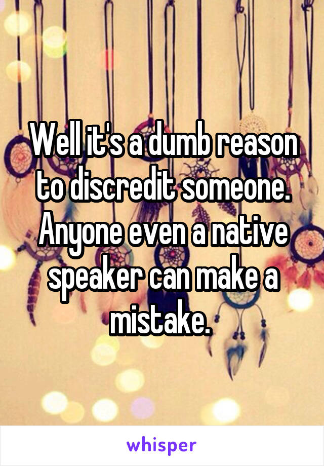 Well it's a dumb reason to discredit someone. Anyone even a native speaker can make a mistake. 