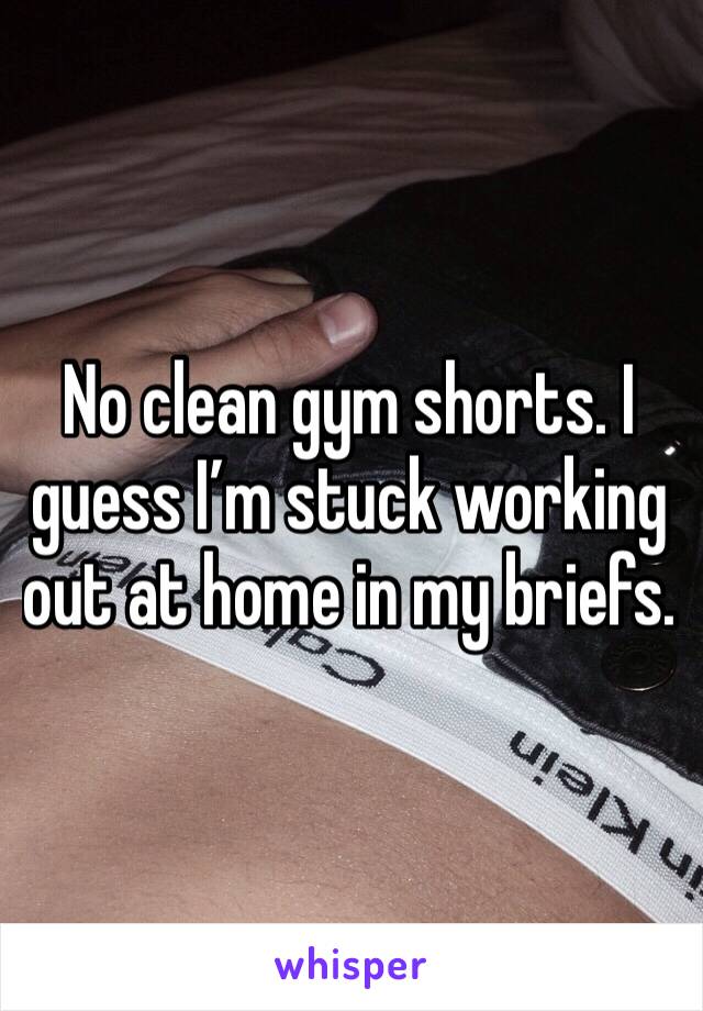 No clean gym shorts. I guess I’m stuck working out at home in my briefs. 