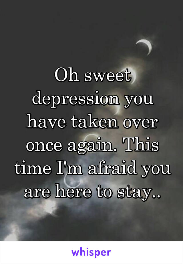 Oh sweet depression you have taken over once again. This time I'm afraid you are here to stay..