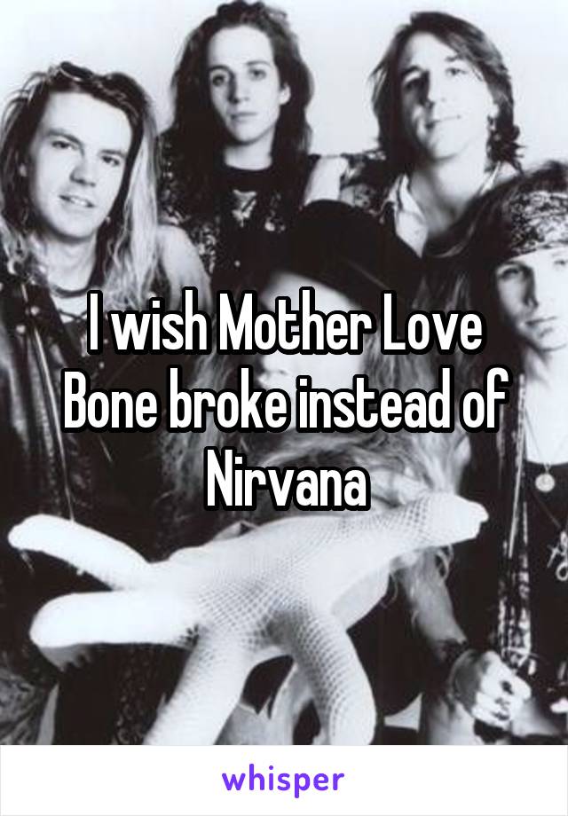 I wish Mother Love Bone broke instead of Nirvana