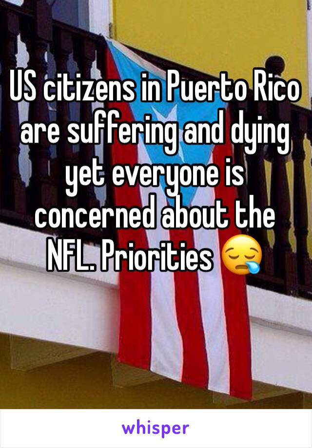 US citizens in Puerto Rico are suffering and dying yet everyone is concerned about the NFL. Priorities 😪