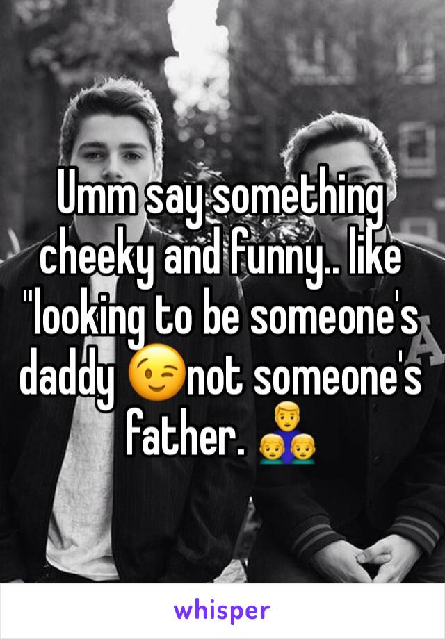 Umm say something cheeky and funny.. like "looking to be someone's daddy 😉not someone's father. 👨‍👦‍👦