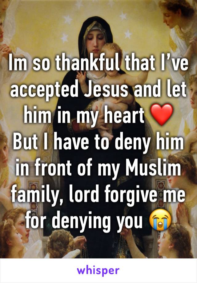 Im so thankful that I’ve accepted Jesus and let him in my heart ❤️
But I have to deny him in front of my Muslim family, lord forgive me for denying you 😭