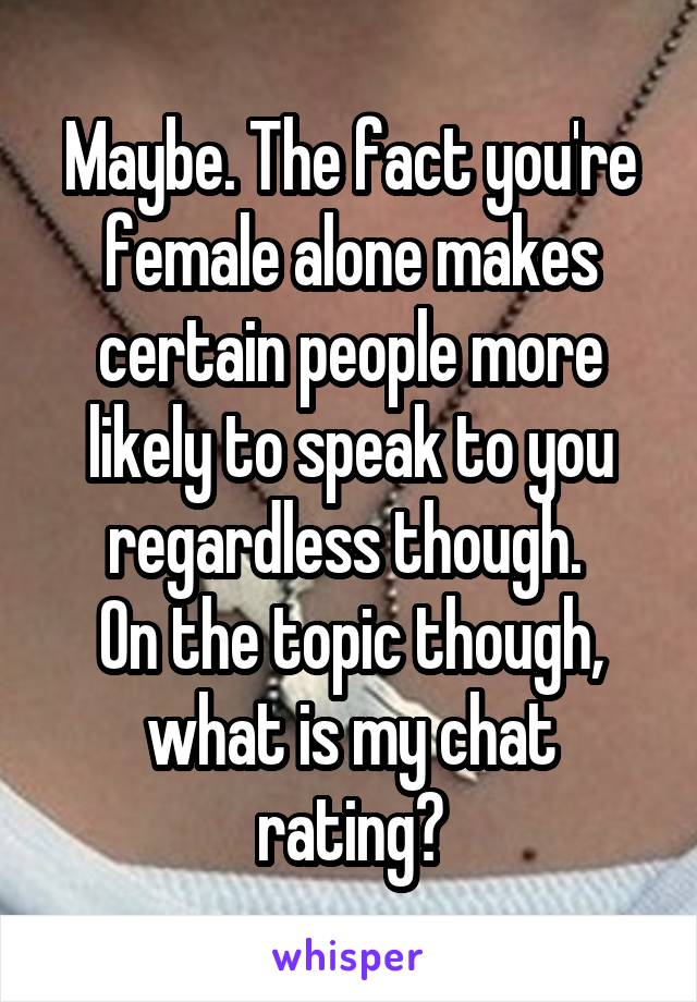 Maybe. The fact you're female alone makes certain people more likely to speak to you regardless though. 
On the topic though, what is my chat rating?