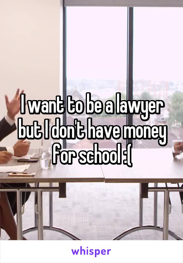 I want to be a lawyer but I don't have money for school :(