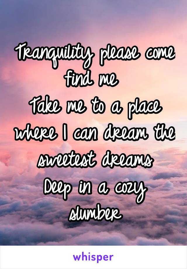 Tranquility please come find me 
Take me to a place where I can dream the sweetest dreams
Deep in a cozy slumber