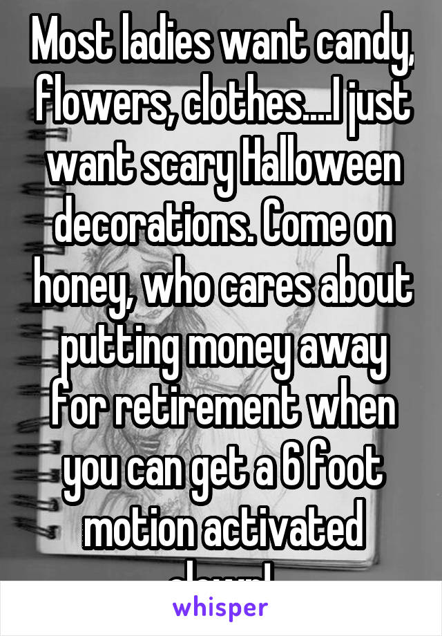 Most ladies want candy, flowers, clothes....I just want scary Halloween decorations. Come on honey, who cares about putting money away for retirement when you can get a 6 foot motion activated clown! 