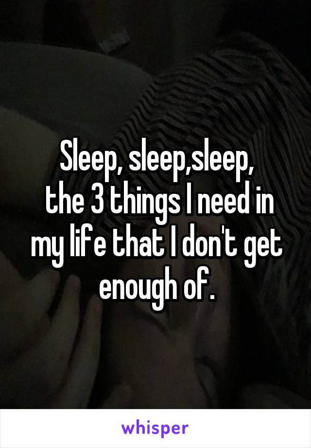 Sleep, sleep,sleep,
 the 3 things I need in my life that I don't get enough of.