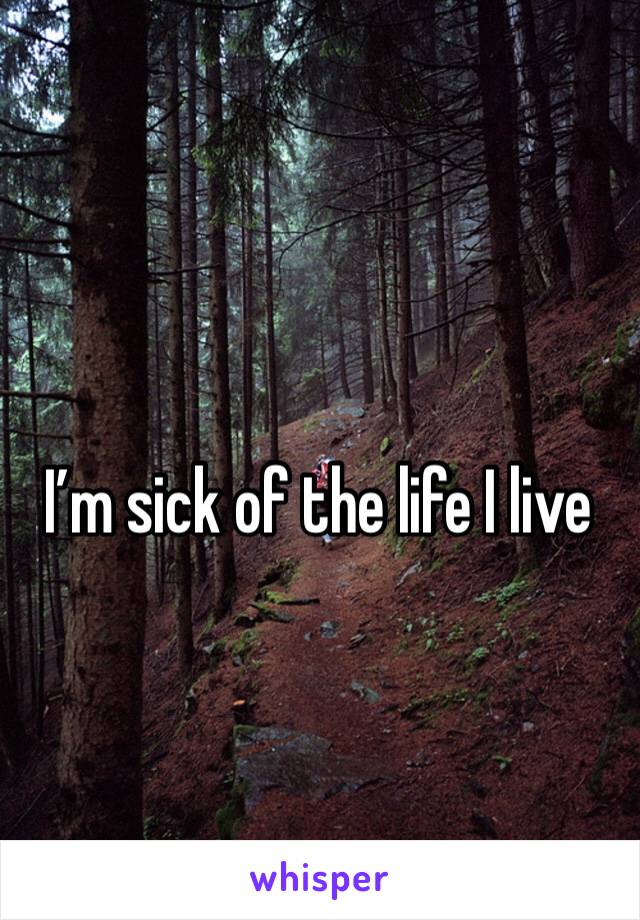 I’m sick of the life I live 