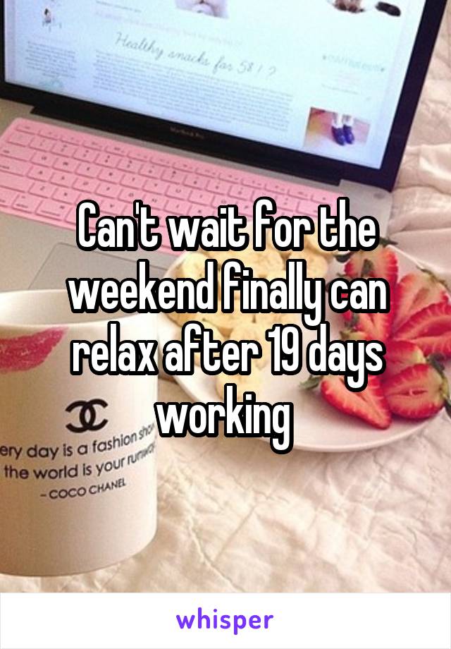 Can't wait for the weekend finally can relax after 19 days working 