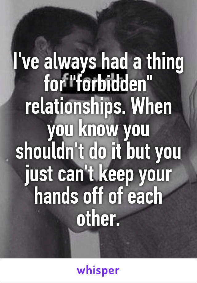 I've always had a thing for "forbidden" relationships. When you know you shouldn't do it but you just can't keep your hands off of each other.