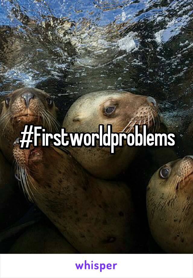 #Firstworldproblems