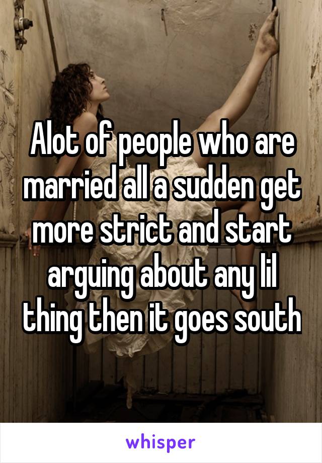 Alot of people who are married all a sudden get more strict and start arguing about any lil thing then it goes south