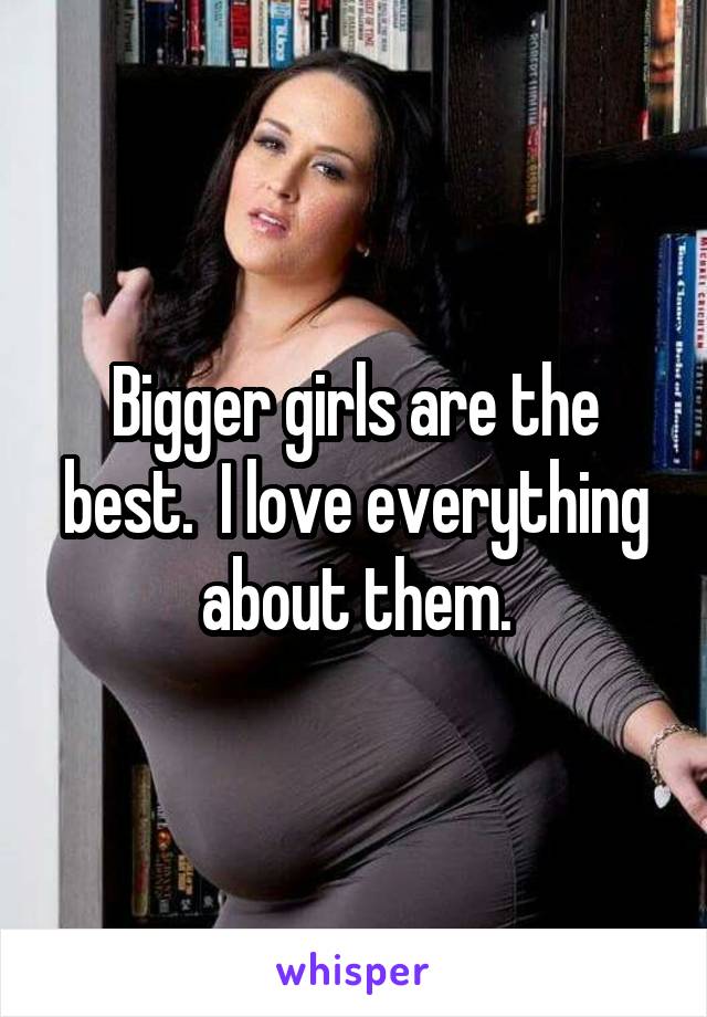 Bigger girls are the best.  I love everything about them.