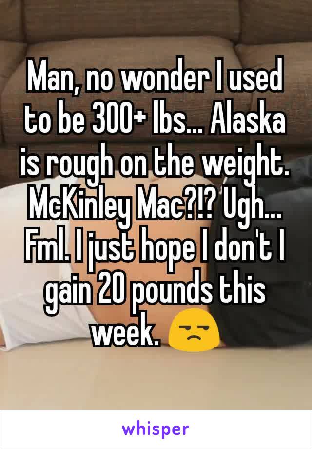 Man, no wonder I used to be 300+ lbs... Alaska is rough on the weight. McKinley Mac?!? Ugh... Fml. I just hope I don't I gain 20 pounds this week. 😒