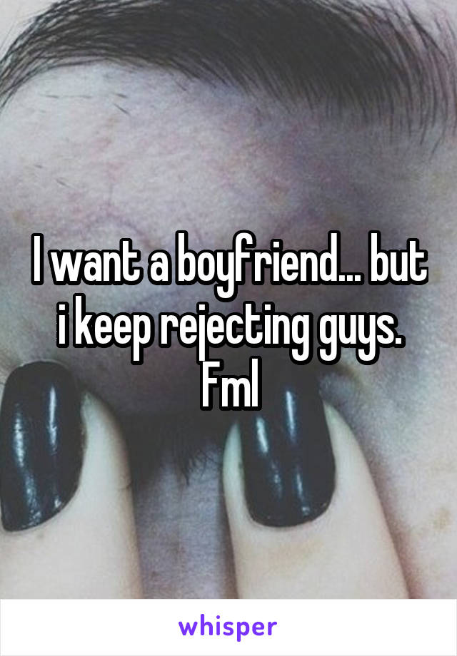 I want a boyfriend... but i keep rejecting guys. Fml