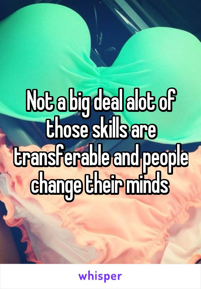 Not a big deal alot of those skills are transferable and people change their minds 