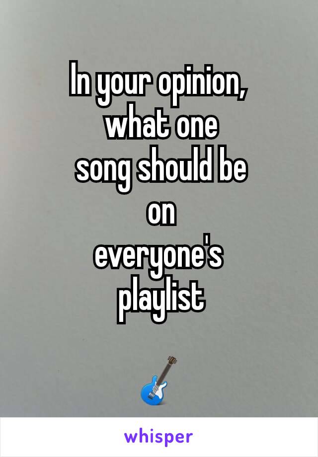 In your opinion,
 what one
 song should be
 on
everyone's
 playlist

🎸