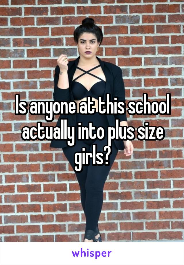 Is anyone at this school actually into plus size girls?