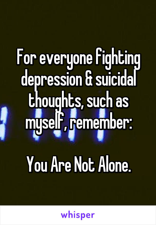 For everyone fighting depression & suicidal thoughts, such as myself, remember:

You Are Not Alone.