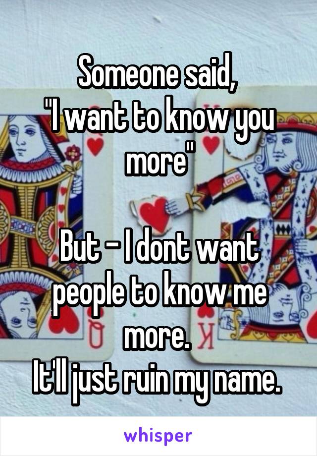 Someone said, 
"I want to know you more"

But - I dont want people to know me more. 
It'll just ruin my name. 