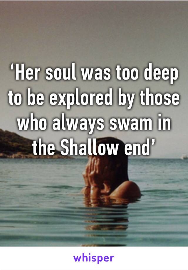 ‘Her soul was too deep to be explored by those who always swam in the Shallow end’

