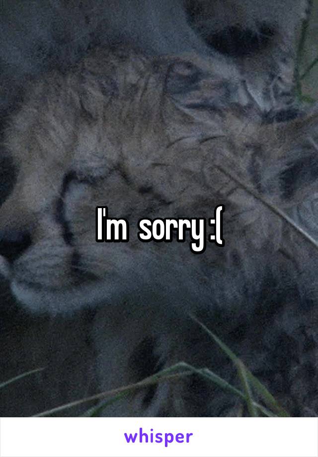 I'm  sorry :(